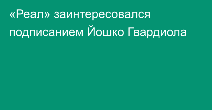 «Реал» заинтересовался подписанием Йошко Гвардиола