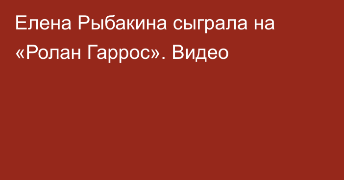 Елена Рыбакина сыграла на «Ролан Гаррос». Видео
