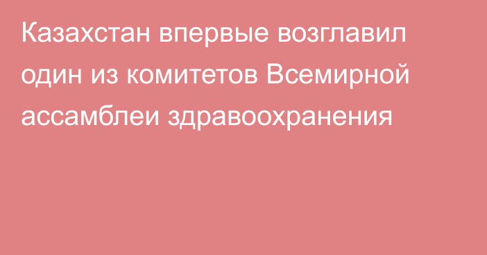 Казахстан впервые возглавил один из комитетов Всемирной ассамблеи здравоохранения