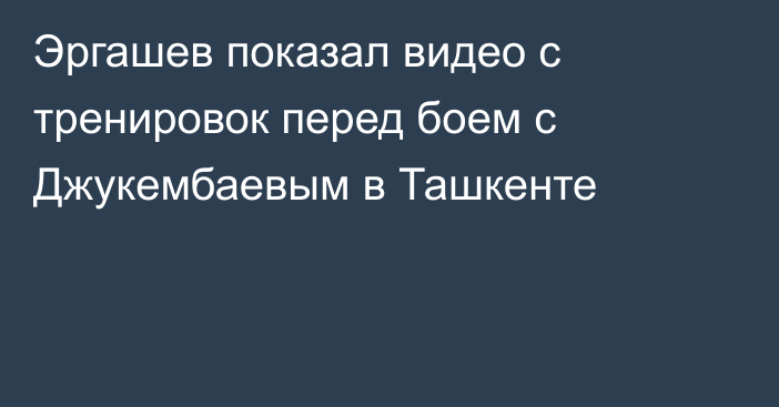 Эргашев показал видео с тренировок перед боем с Джукембаевым в Ташкенте