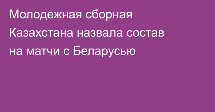 Молодежная сборная Казахстана назвала состав на матчи с Беларусью