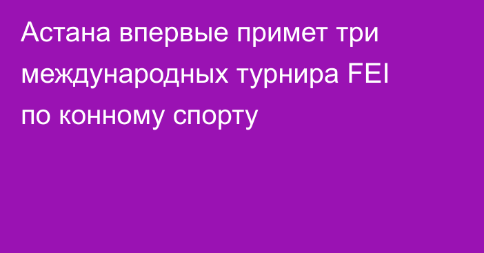 Астана впервые примет три международных турнира FEI по конному спорту