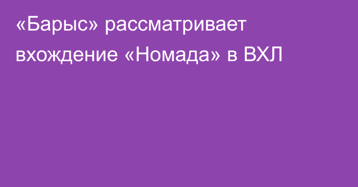 «Барыс» рассматривает вхождение «Номада» в ВХЛ