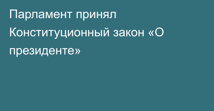 Парламент принял Конституционный закон «О президенте»