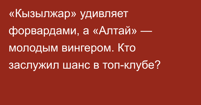 «Кызылжар» удивляет форвардами, а «Алтай» — молодым вингером. Кто заслужил шанс в топ-клубе?