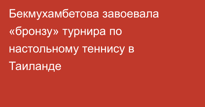 Бекмухамбетова завоевала «бронзу» турнира по настольному теннису в Таиланде