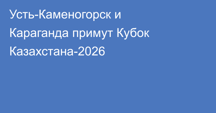 Усть-Каменогорск и Караганда примут Кубок Казахстана-2026