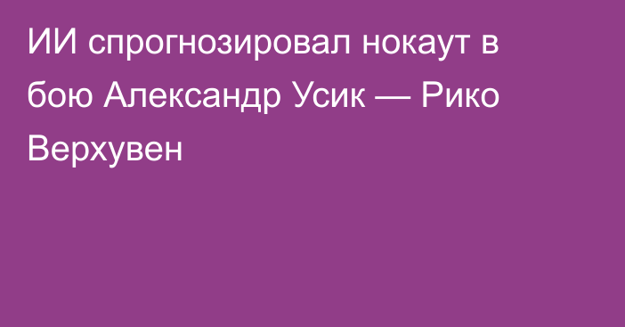 ИИ спрогнозировал нокаут в бою Александр Усик — Рико Верхувен