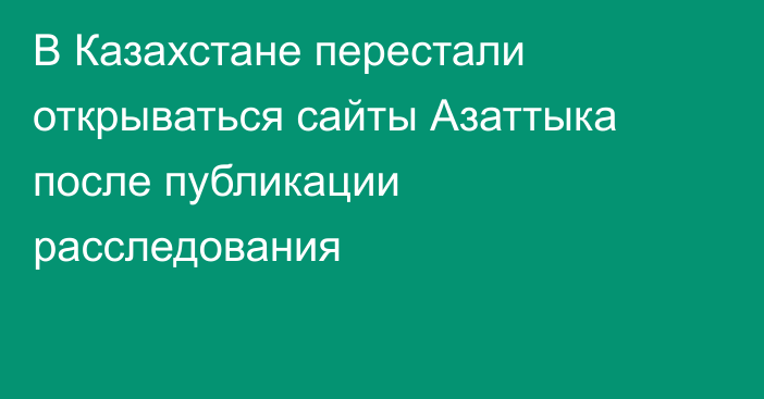 В Казахстане перестали открываться сайты Азаттыка после публикации расследования