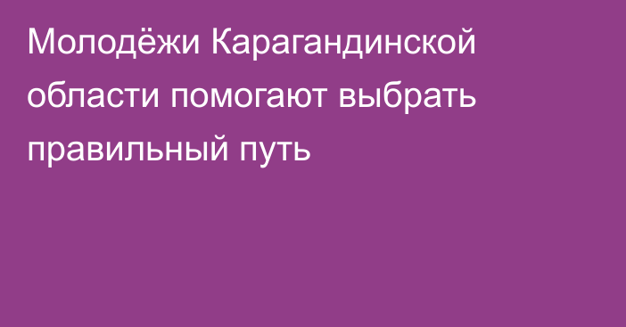 Молодёжи Карагандинской области помогают выбрать правильный путь