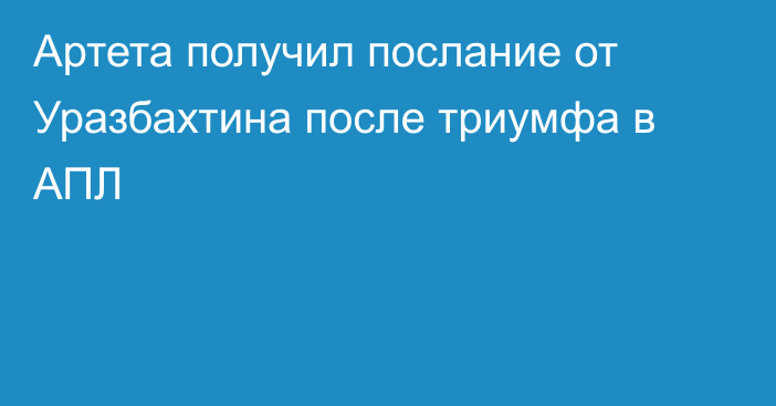 Артета получил послание от Уразбахтина после триумфа в АПЛ