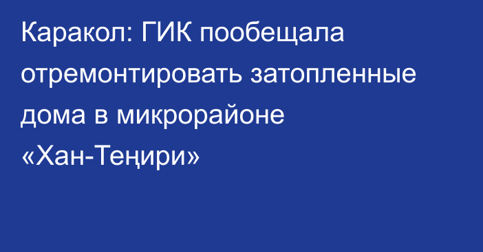 Каракол: ГИК пообещала отремонтировать затопленные дома в микрорайоне «Хан-Теңири»