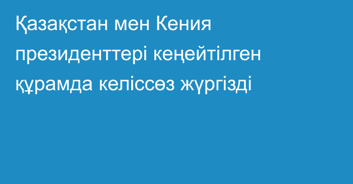 Қазақстан мен Кения президенттері кеңейтілген құрамда келіссөз жүргізді