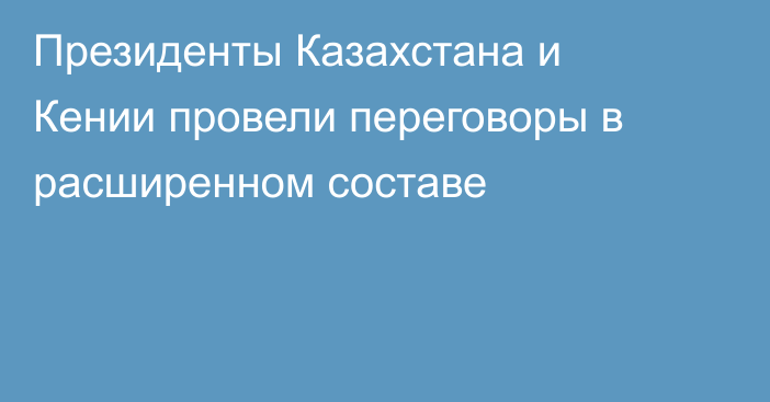 Президенты Казахстана и Кении провели переговоры в расширенном составе