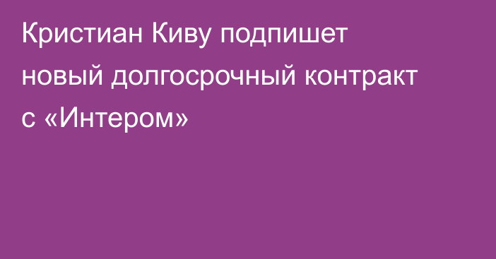 Кристиан Киву подпишет новый долгосрочный контракт с «Интером»