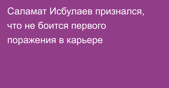 Саламат Исбулаев признался, что не боится первого поражения в карьере