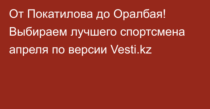 От Покатилова до Оралбая! Выбираем лучшего спортсмена апреля по версии Vesti.kz
