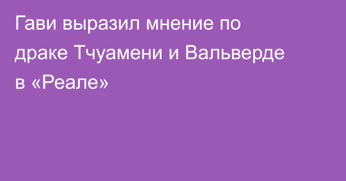 Гави выразил мнение по драке Тчуамени и Вальверде в «Реале»