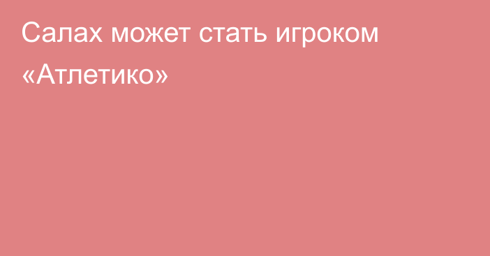 Салах может стать игроком «Атлетико»