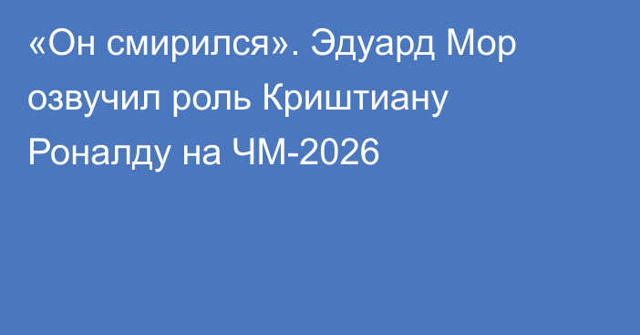 «Он смирился». Эдуард Мор озвучил роль Криштиану Роналду на ЧМ-2026
