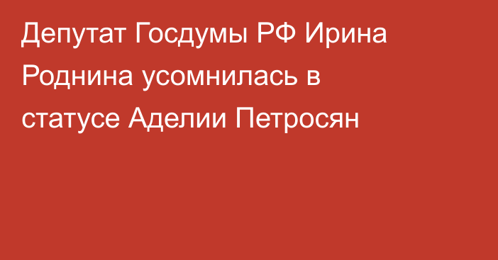 Депутат Госдумы РФ Ирина Роднина усомнилась в статусе Аделии Петросян
