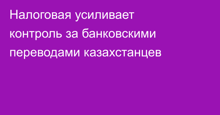 Налоговая усиливает контроль за банковскими переводами казахстанцев