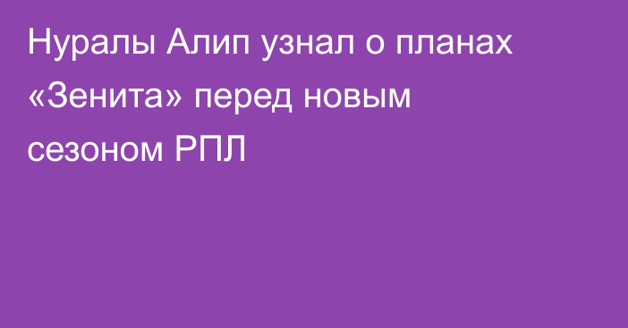 Нуралы Алип узнал о планах «Зенита» перед новым сезоном РПЛ