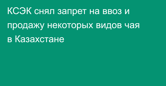 КСЭК снял запрет на ввоз и продажу некоторых видов чая в Казахстане