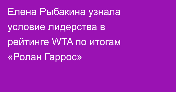 Елена Рыбакина узнала условие лидерства в рейтинге WTA по итогам «Ролан Гаррос»