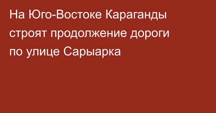 На Юго-Востоке Караганды строят продолжение дороги по улице Сарыарка