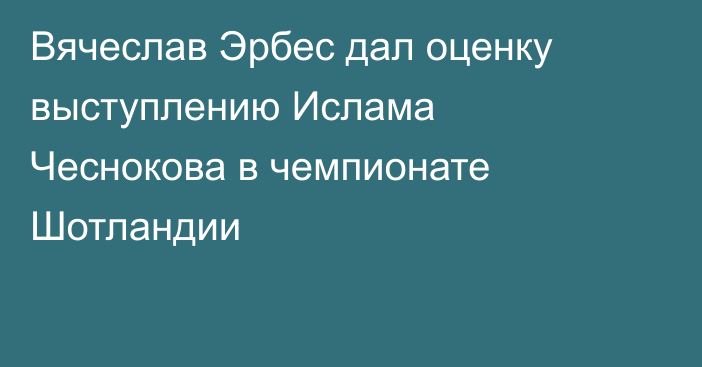 Вячеслав Эрбес дал оценку выступлению Ислама Чеснокова в чемпионате Шотландии