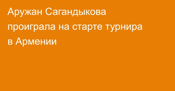 Аружан Сагандыкова проиграла на старте турнира в Армении