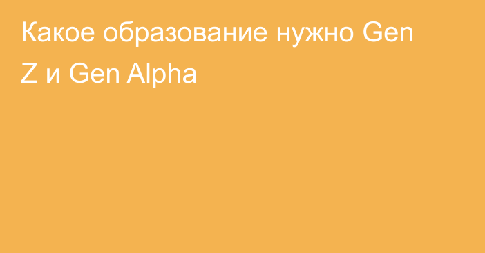 Какое образование нужно Gen Z и Gen Alpha