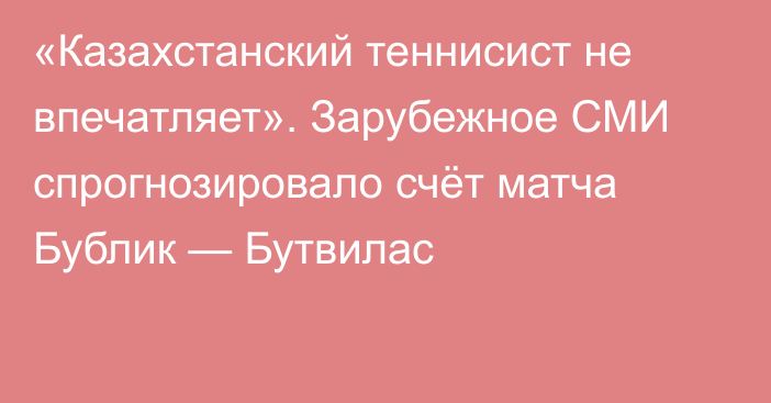 «Казахстанский теннисист не впечатляет». Зарубежное СМИ спрогнозировало счёт матча Бублик — Бутвилас