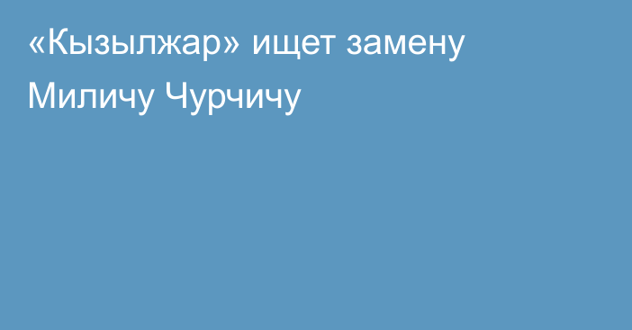 «Кызылжар» ищет замену Миличу Чурчичу