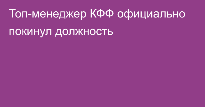 Топ-менеджер КФФ официально покинул должность