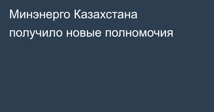 Минэнерго Казахстана получило новые полномочия