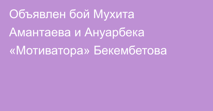 Объявлен бой Мухита Амантаева и Ануарбека «Мотиватора» Бекембетова