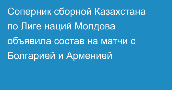 Соперник сборной Казахстана по Лиге наций Молдова объявила состав на матчи с Болгарией и Арменией