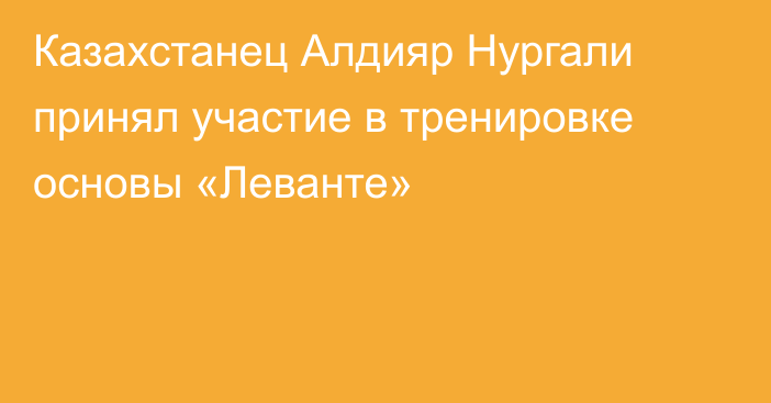 Казахстанец Алдияр Нургали принял участие в тренировке основы «Леванте»