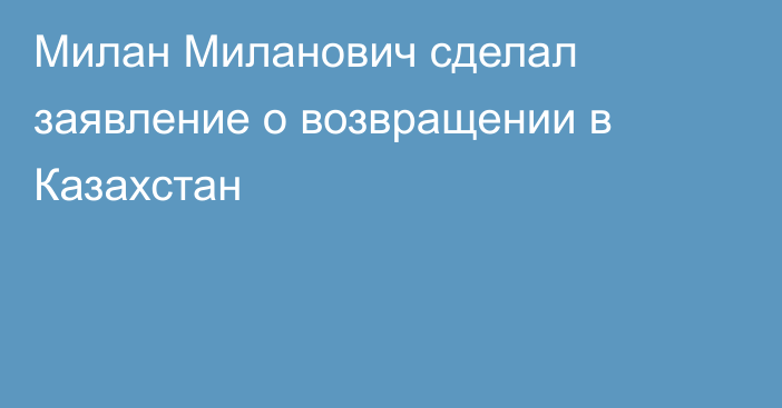 Милан Миланович сделал заявление о возвращении в Казахстан