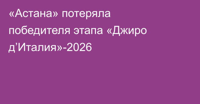 «Астана» потеряла победителя этапа «Джиро д’Италия»-2026