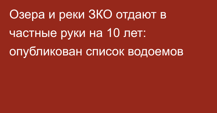 Озера и реки ЗКО отдают в частные руки на 10 лет: опубликован список водоемов