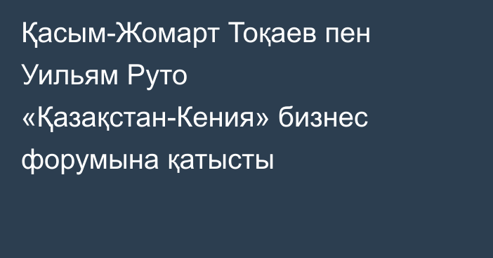 Қасым-Жомарт Тоқаев пен Уильям Руто «Қазақстан-Кения» бизнес форумына қатысты