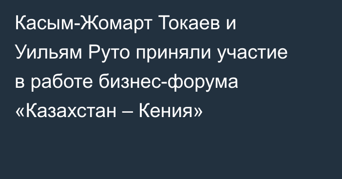 Касым-Жомарт Токаев и Уильям Руто приняли участие в работе бизнес-форума «Казахстан – Кения»