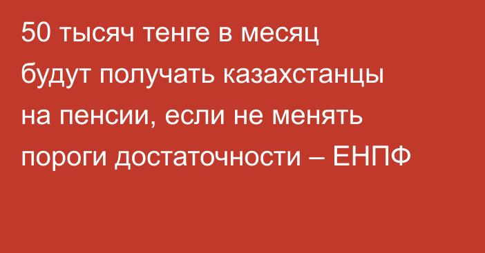 50 тысяч тенге в месяц будут получать казахстанцы на пенсии, если не менять пороги достаточности – ЕНПФ