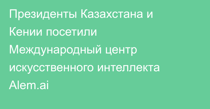 Президенты Казахстана и Кении посетили Международный центр искусственного интеллекта Alem.ai