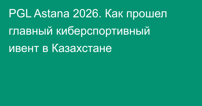 PGL Astana 2026. Как прошел главный киберспортивный ивент в Казахстане
