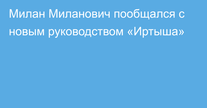 Милан Миланович пообщался с новым руководством «Иртыша»
