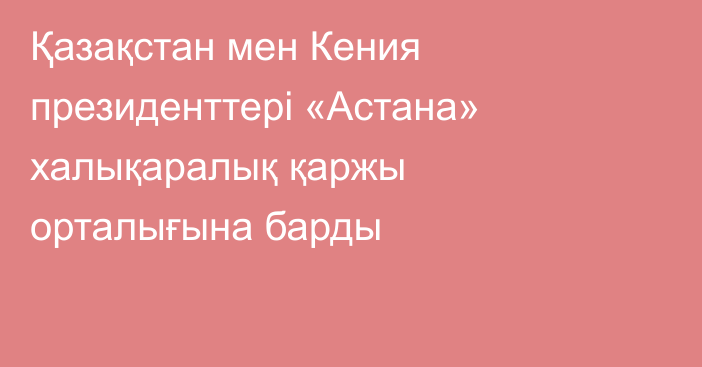 Қазақстан мен Кения президенттері «Астана» халықаралық қаржы орталығына барды